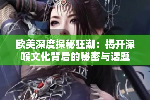 欧美深度探秘狂潮：揭开深喉文化背后的秘密与话题