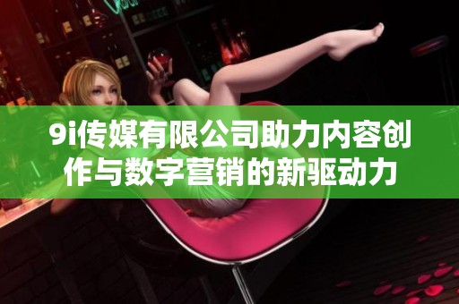9i传媒有限公司助力内容创作与数字营销的新驱动力