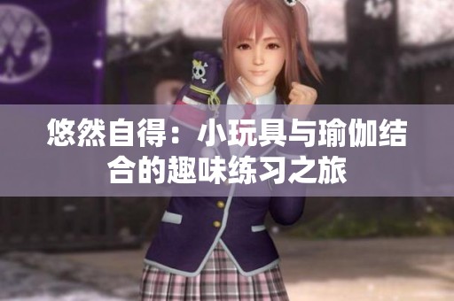 悠然自得：小玩具与瑜伽结合的趣味练习之旅
