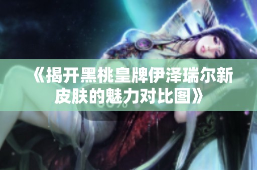 《揭开黑桃皇牌伊泽瑞尔新皮肤的魅力对比图》