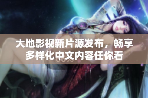 大地影视新片源发布，畅享多样化中文内容任你看