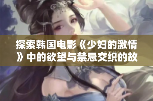 探索韩国电影《少妇的激情》中的欲望与禁忌交织的故事情感