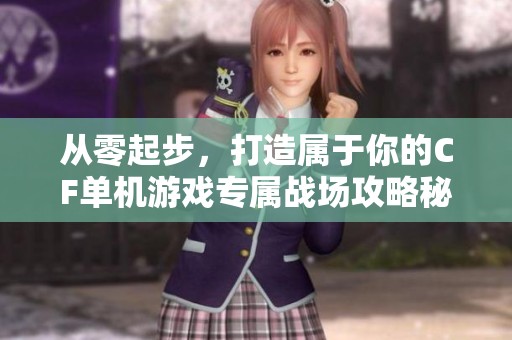 从零起步，打造属于你的CF单机游戏专属战场攻略秘籍