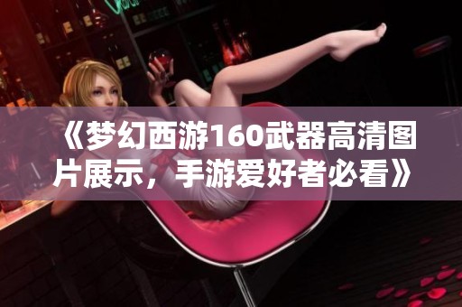 《梦幻西游160武器高清图片展示，手游爱好者必看》