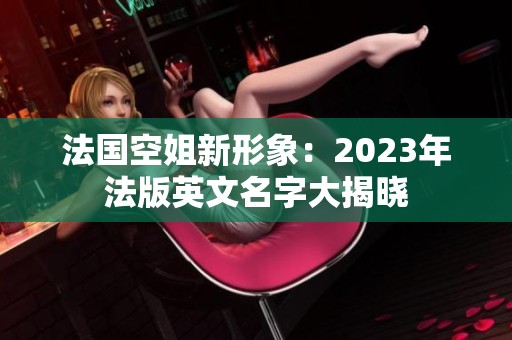 法国空姐新形象：2023年法版英文名字大揭晓
