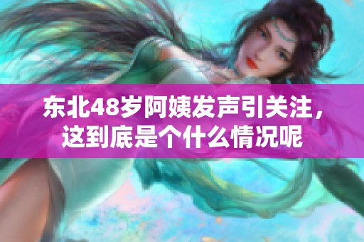 东北48岁阿姨发声引关注，这到底是个什么情况呢