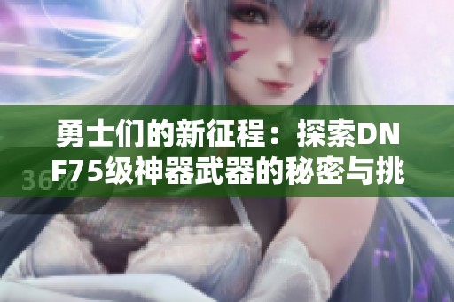 勇士们的新征程：探索DNF75级神器武器的秘密与挑战