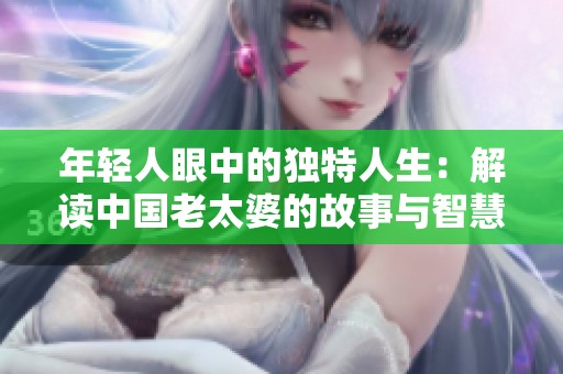 年轻人眼中的独特人生：解读中国老太婆的故事与智慧