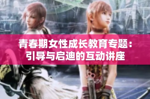 青春期女性成长教育专题：引导与启迪的互动讲座