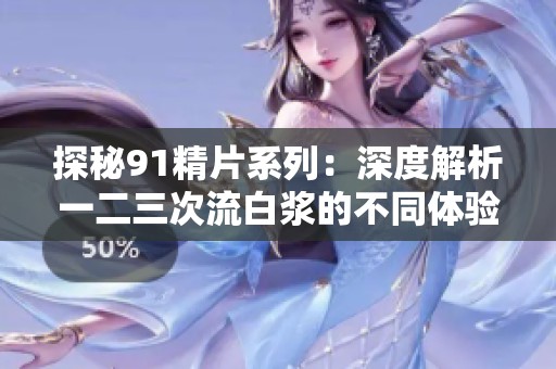 探秘91精片系列：深度解析一二三次流白浆的不同体验