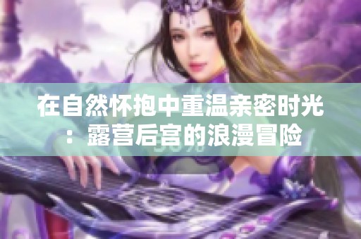 在自然怀抱中重温亲密时光：露营后宫的浪漫冒险