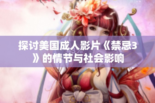 探讨美国成人影片《禁忌3》的情节与社会影响
