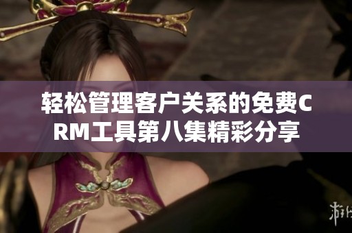 轻松管理客户关系的免费CRM工具第八集精彩分享