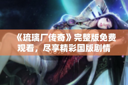 《琉璃厂传奇》完整版免费观看，尽享精彩国版剧情