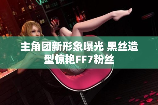 主角团新形象曝光 黑丝造型惊艳FF7粉丝