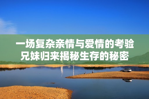 一场复杂亲情与爱情的考验兄妹归来揭秘生存的秘密