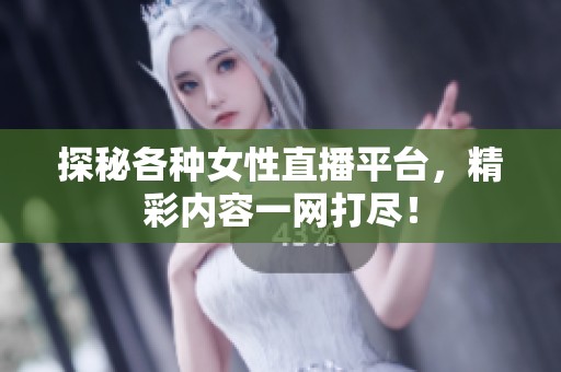 探秘各种女性直播平台，精彩内容一网打尽！
