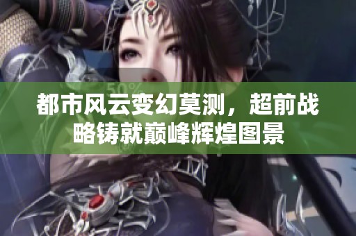 都市风云变幻莫测，超前战略铸就巅峰辉煌图景