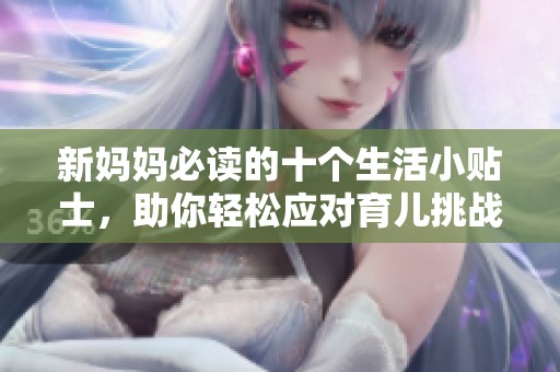新妈妈必读的十个生活小贴士，助你轻松应对育儿挑战