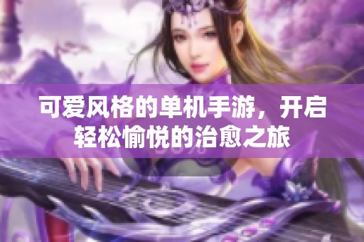 可爱风格的单机手游，开启轻松愉悦的治愈之旅