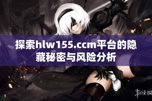 探索hlw155.ccm平台的隐藏秘密与风险分析