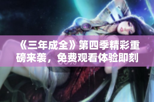 《三年成全》第四季精彩重磅来袭，免费观看体验即刻开启