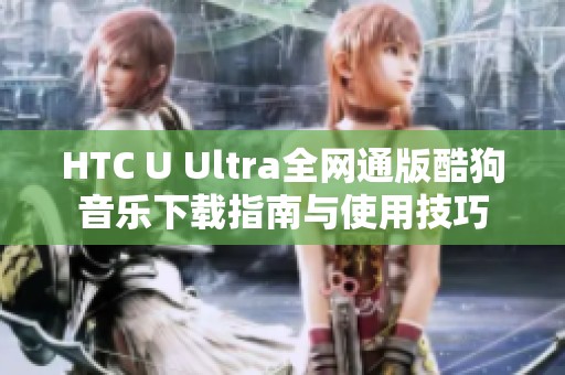 HTC U Ultra全网通版酷狗音乐下载指南与使用技巧