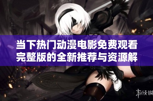 当下热门动漫电影免费观看完整版的全新推荐与资源解析