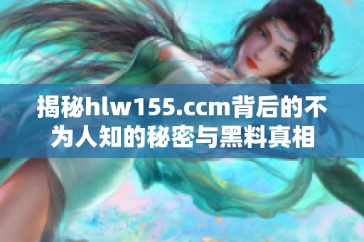 揭秘hlw155.ccm背后的不为人知的秘密与黑料真相