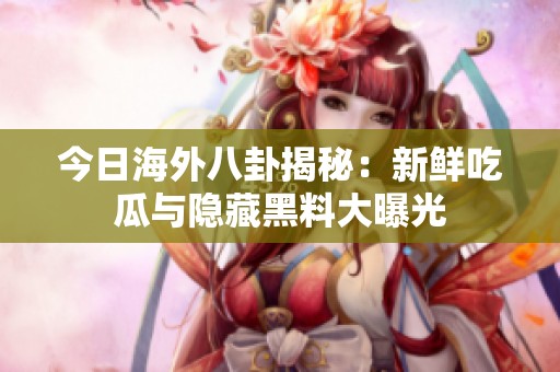 今日海外八卦揭秘：新鲜吃瓜与隐藏黑料大曝光