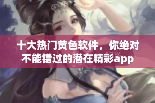 十大热门黄色软件，你绝对不能错过的潜在精彩app