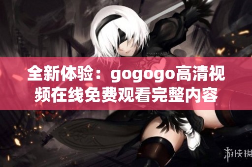 全新体验：gogogo高清视频在线免费观看完整内容