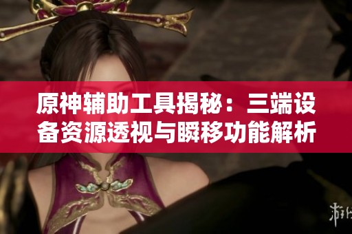 原神辅助工具揭秘：三端设备资源透视与瞬移功能解析