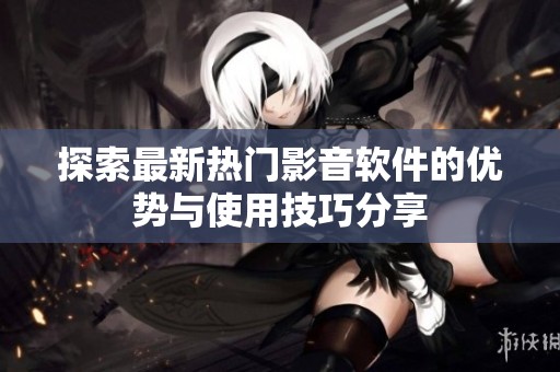 探索最新热门影音软件的优势与使用技巧分享