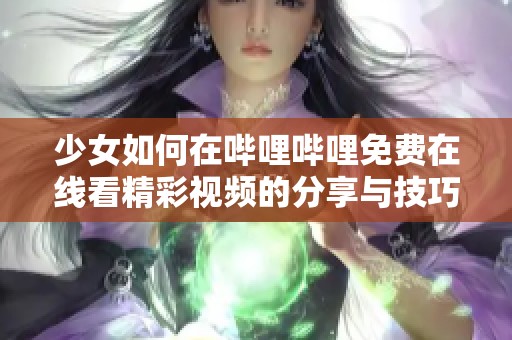 少女如何在哔哩哔哩免费在线看精彩视频的分享与技巧