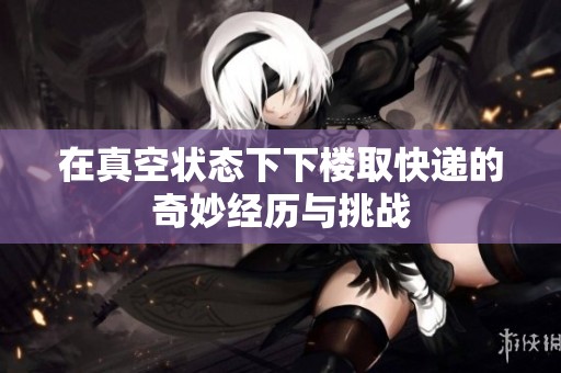 在真空状态下下楼取快递的奇妙经历与挑战