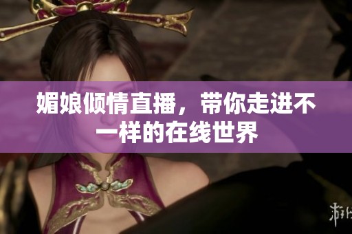 媚娘倾情直播，带你走进不一样的在线世界