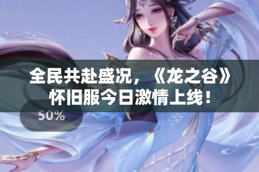 全民共赴盛况，《龙之谷》怀旧服今日激情上线！