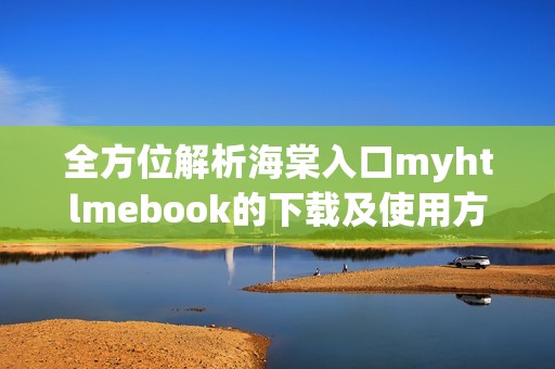 全方位解析海棠入口myhtlmebook的下载及使用方法