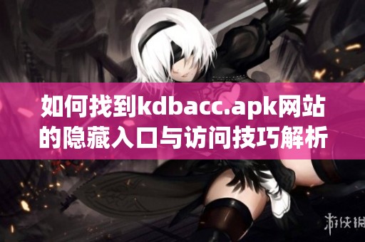 如何找到kdbacc.apk网站的隐藏入口与访问技巧解析