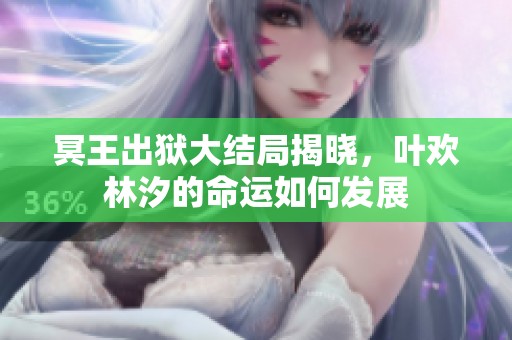 冥王出狱大结局揭晓，叶欢林汐的命运如何发展