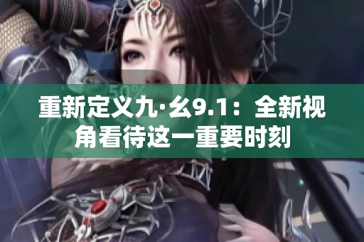 重新定义九·幺9.1：全新视角看待这一重要时刻