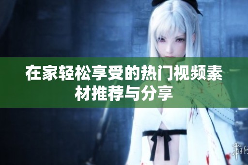 在家轻松享受的热门视频素材推荐与分享