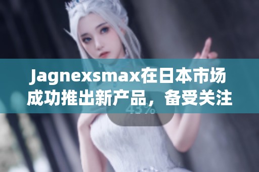 Jagnexsmax在日本市场成功推出新产品，备受关注