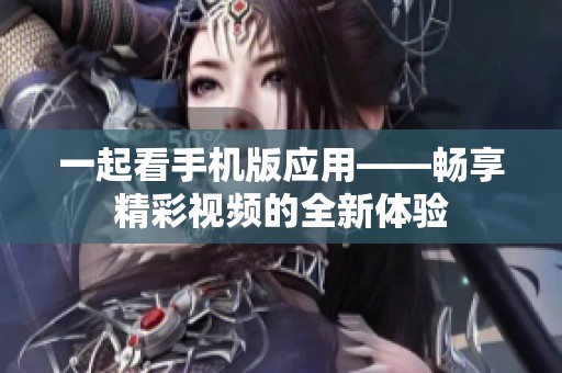 一起看手机版应用——畅享精彩视频的全新体验