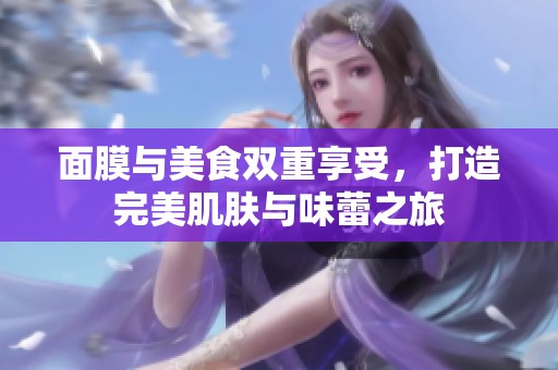 面膜与美食双重享受，打造完美肌肤与味蕾之旅
