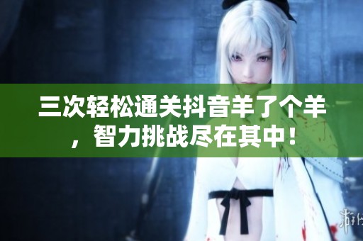 三次轻松通关抖音羊了个羊，智力挑战尽在其中！