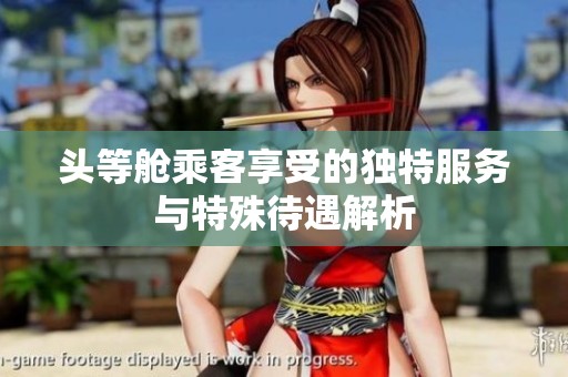 头等舱乘客享受的独特服务与特殊待遇解析