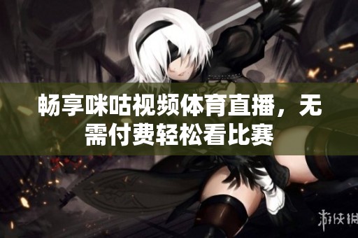 畅享咪咕视频体育直播，无需付费轻松看比赛