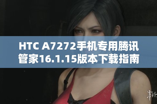 HTC A7272手机专用腾讯管家16.1.15版本下载指南